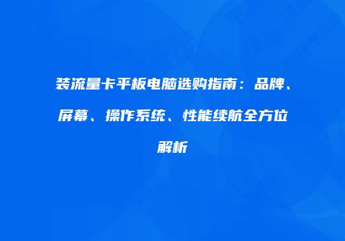 装流量卡平板电脑选购指南：品牌、屏幕、操作系统、性能续航全方位解析