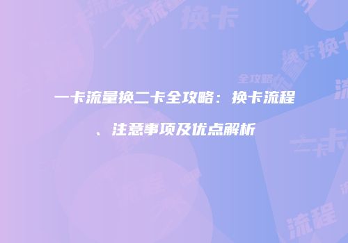 一卡流量换二卡全攻略：换卡流程、注意事项及优点解析