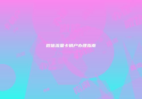 微信流量卡销户办理指南
