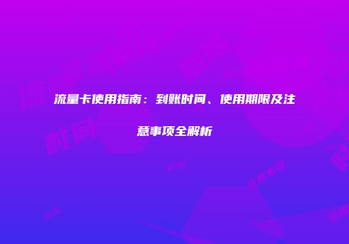 流量卡使用指南：到账时间、使用期限及注意事项全解析