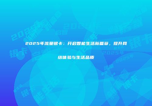 2025年流量银卡：开启智能生活新篇章，提升网络体验与生活品质