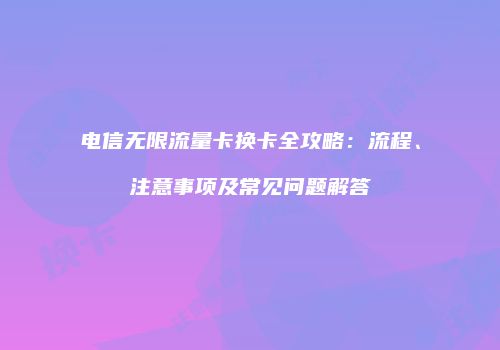 电信无限流量卡换卡全攻略:流程、注意事项及常见问题解答