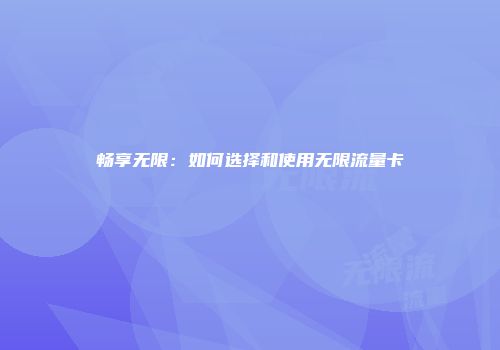 畅享无限:如何选择和使用无限流量卡