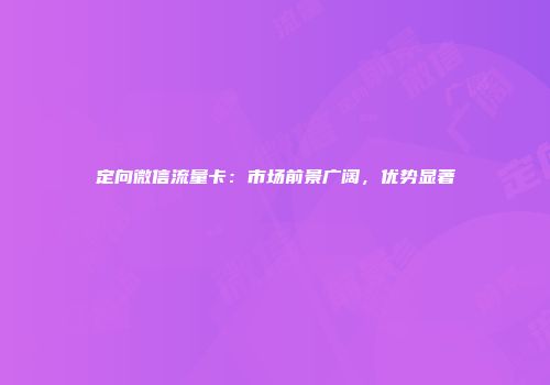 定向微信流量卡：市场前景广阔，优势显著