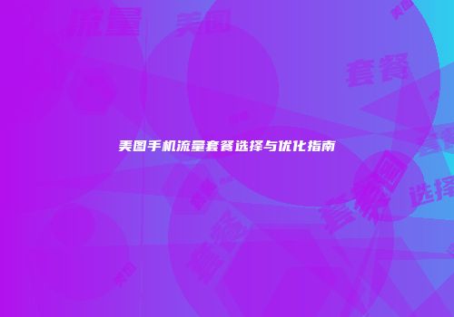 美图手机流量套餐选择与优化指南