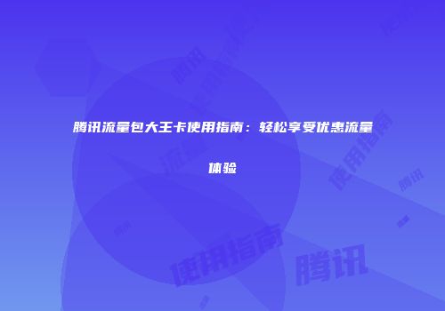 腾讯流量包大王卡使用指南：轻松享受优惠流量体验
