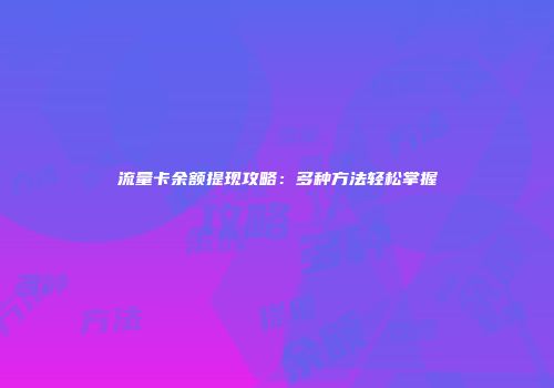 流量卡余额提现攻略:多种方法轻松掌握