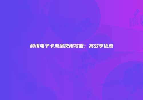 腾讯电子卡流量使用攻略：高效享优惠