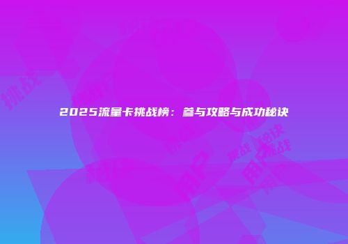 2025流量卡挑战榜:参与攻略与成功秘诀