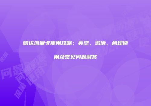 赠送流量卡使用攻略:类型、激活、合理使用及常见问题解答