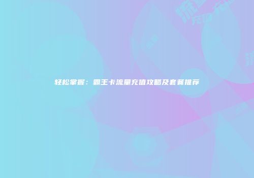 轻松掌握：霸王卡流量充值攻略及套餐推荐