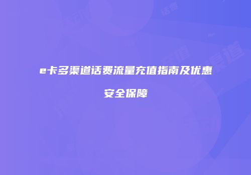 e卡多渠道话费流量充值指南及优惠安全保障