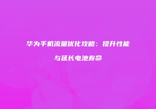 华为手机流量优化攻略：提升性能与延长电池寿命