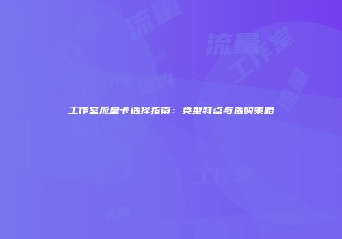 工作室流量卡选择指南：类型特点与选购策略