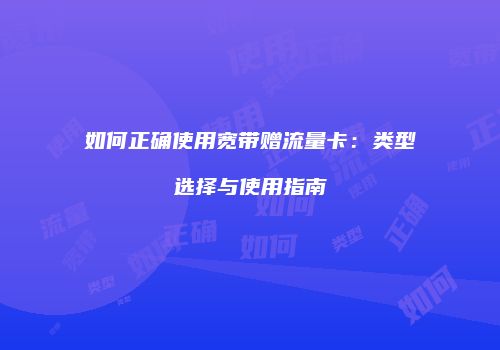 如何正确使用宽带赠流量卡:类型选择与使用指南