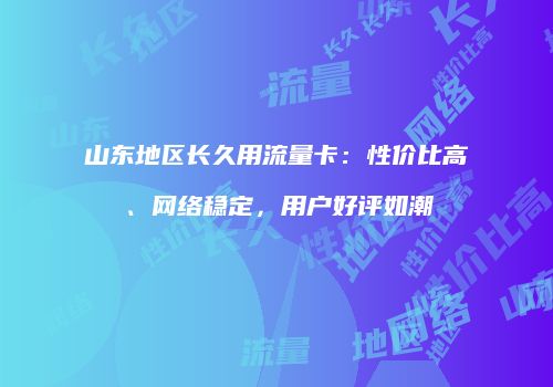 山东地区长久用流量卡：性价比高、网络稳定，用户好评如潮