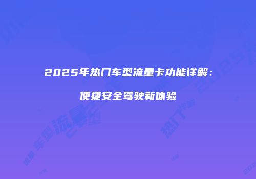 2025年热门车型流量卡功能详解：便捷安全驾驶新体验