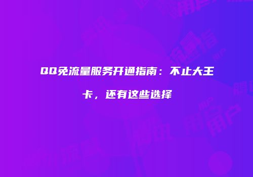 QQ免流量服务开通指南:不止大王卡,还有这些选择