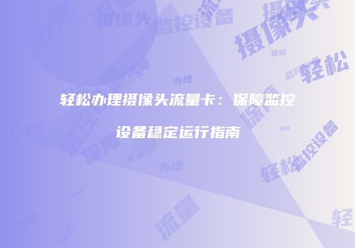 轻松办理摄像头流量卡：保障监控设备稳定运行指南