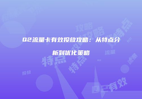 Q2流量卡有效投放攻略：从特点分析到优化策略