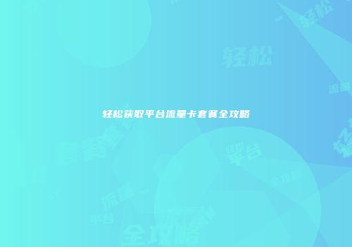 轻松获取平台流量卡套餐全攻略