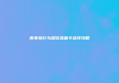 南非旅行与居住流量卡选择攻略