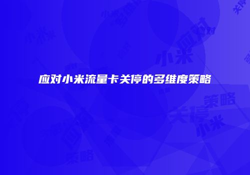 应对小米流量卡关停的多维度策略