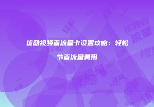 优酷视频省流量卡设置攻略：轻松节省流量费用