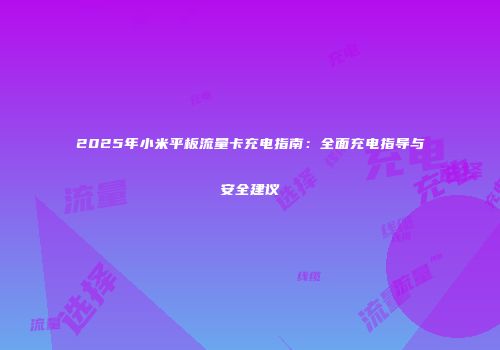 2025年小米平板流量卡充电指南：全面充电指导与安全建议