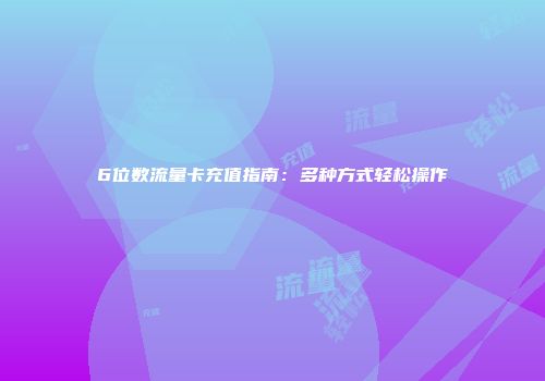 6位数流量卡充值指南:多种方式轻松操作