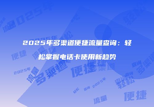 2025年多渠道便捷流量查询：轻松掌握电话卡使用新趋势