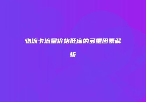 物流卡流量价格低廉的多重因素解析