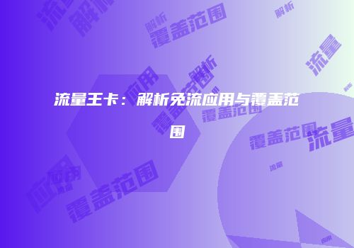 流量王卡：解析免流应用与覆盖范围