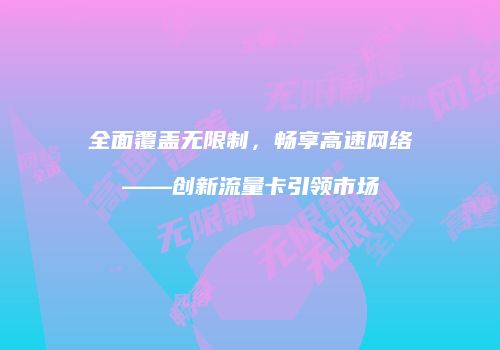 全面覆盖无限制,畅享高速网络——创新流量卡引领市场