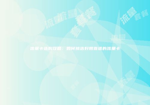 流量卡选购攻略：如何挑选好用靠谱的流量卡