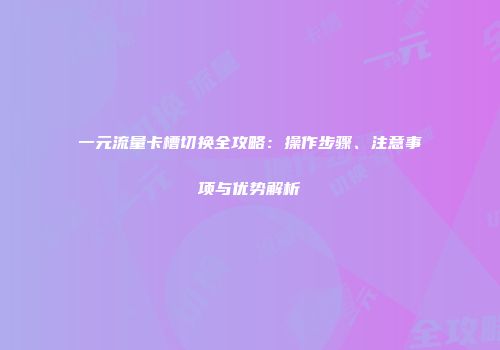 一元流量卡槽切换全攻略:操作步骤、注意事项与优势解析