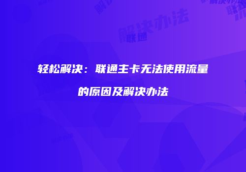 轻松解决:联通主卡无法使用流量的原因及解决办法