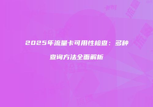2025年流量卡可用性检查：多种查询方法全面解析