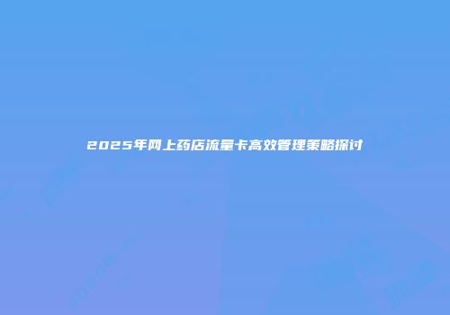 2025年网上药店流量卡高效管理策略探讨