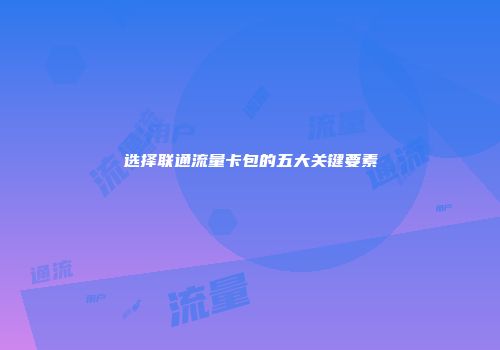 选择联通流量卡包的五大关键要素