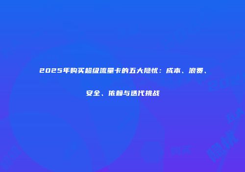 2025年购买超级流量卡的五大隐忧:成本、浪费、安全、依赖与迭代挑战