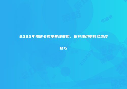 2025年电信卡流量管理策略：提升使用量的多维度技巧