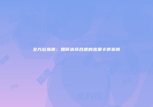 全方位指南：如何选择合适的流量卡供货商