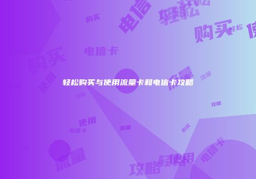 轻松购买与使用流量卡和电信卡攻略