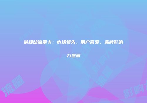 某移动流量卡:市场领先,用户喜爱,品牌影响力显著
