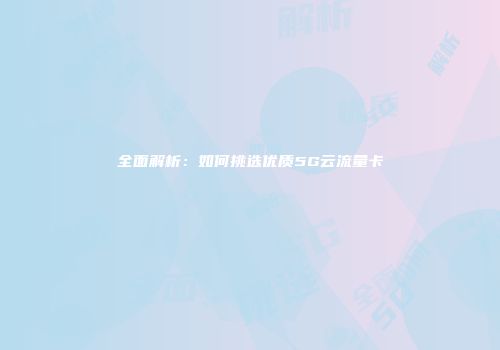 全面解析:如何挑选优质5G云流量卡