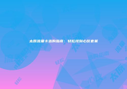 太原流量卡选购指南:轻松找到心仪套餐