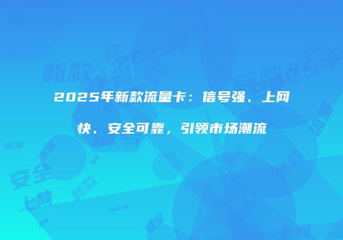 2025年新款流量卡：信号强、上网快、安全可靠，引领市场潮流