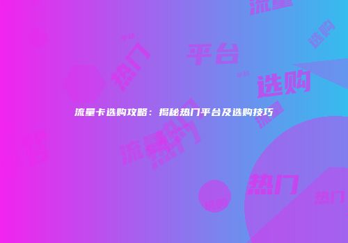 流量卡选购攻略：揭秘热门平台及选购技巧