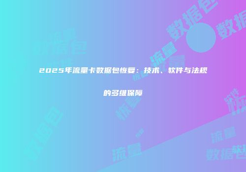 2025年流量卡数据包恢复:技术、软件与法规的多维保障